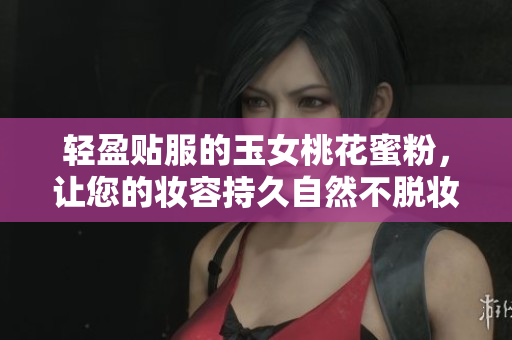 轻盈贴服的玉女桃花蜜粉，让您的妆容持久自然不脱妆