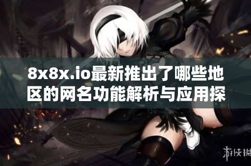8x8x.io最新推出了哪些地区的网名功能解析与应用探讨
