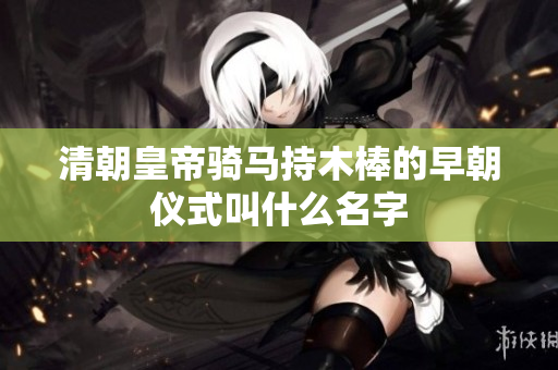 清朝皇帝骑马持木棒的早朝仪式叫什么名字
