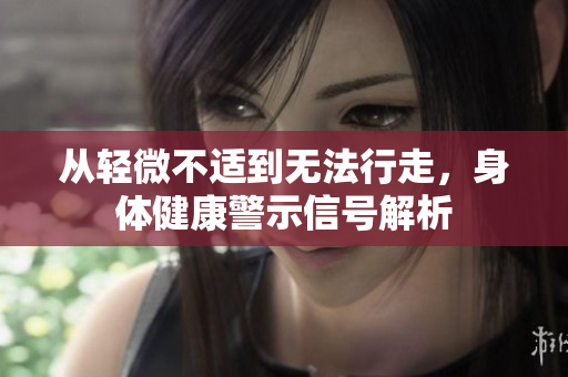 从轻微不适到无法行走，身体健康警示信号解析