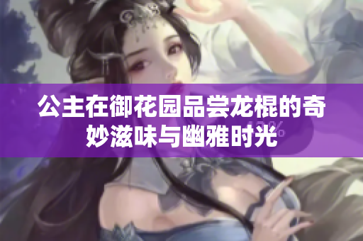 公主在御花园品尝龙棍的奇妙滋味与幽雅时光