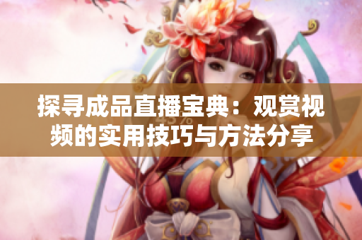 探寻成品直播宝典：观赏视频的实用技巧与方法分享