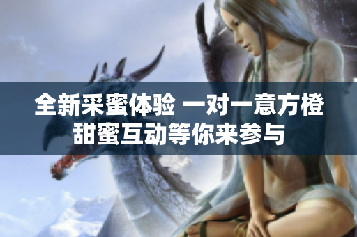 全新采蜜体验 一对一意方橙甜蜜互动等你来参与