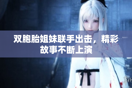 双胞胎姐妹联手出击，精彩故事不断上演