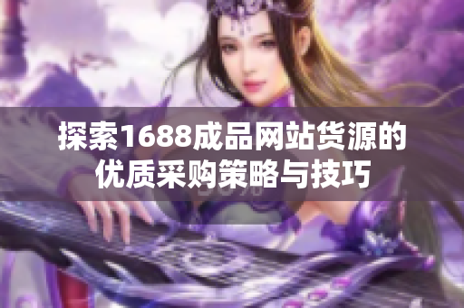 探索1688成品网站货源的优质采购策略与技巧