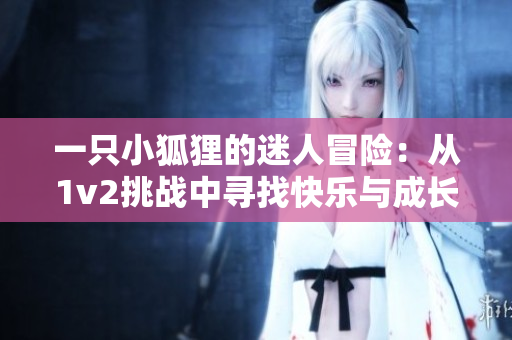 一只小狐狸的迷人冒险：从1v2挑战中寻找快乐与成长