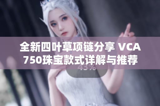 全新四叶草项链分享 VCA750珠宝款式详解与推荐