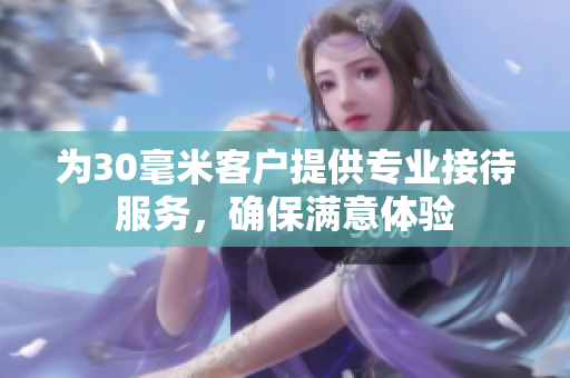 为30毫米客户提供专业接待服务，确保满意体验