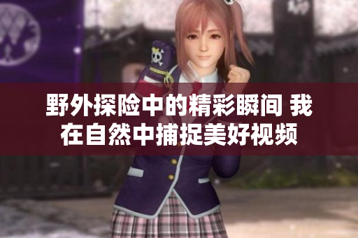 野外探险中的精彩瞬间 我在自然中捕捉美好视频