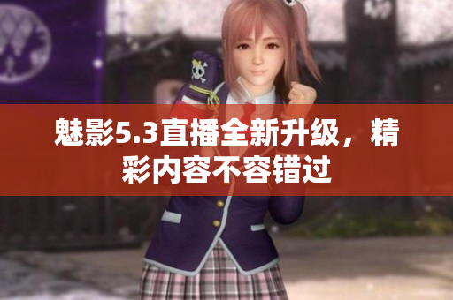 魅影5.3直播全新升级，精彩内容不容错过