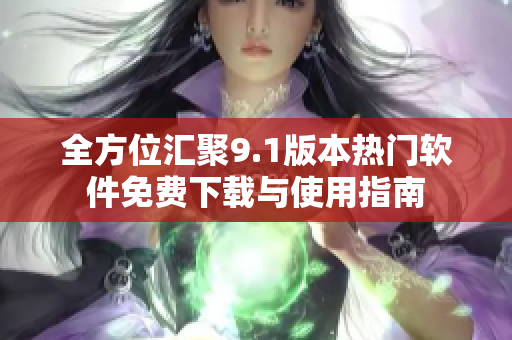 全方位汇聚9.1版本热门软件免费下载与使用指南