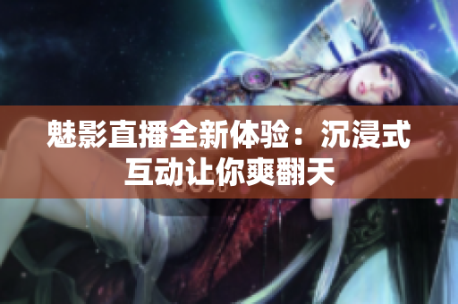 魅影直播全新体验：沉浸式互动让你爽翻天