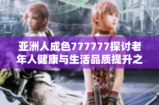 亚洲人成色777777探讨老年人健康与生活品质提升之道