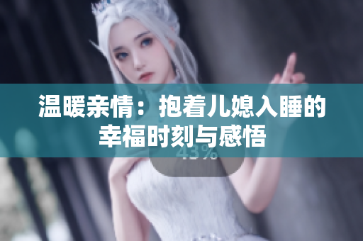 温暖亲情：抱着儿媳入睡的幸福时刻与感悟