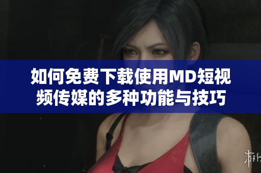 如何免费下载使用MD短视频传媒的多种功能与技巧