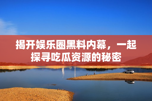 揭开娱乐圈黑料内幕，一起探寻吃瓜资源的秘密