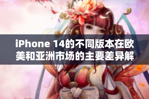 iPhone 14的不同版本在欧美和亚洲市场的主要差异解析