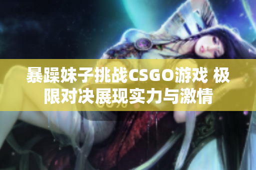暴躁妹子挑战CSGO游戏 极限对决展现实力与激情