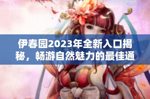 伊春园2023年全新入口揭秘，畅游自然魅力的最佳通道