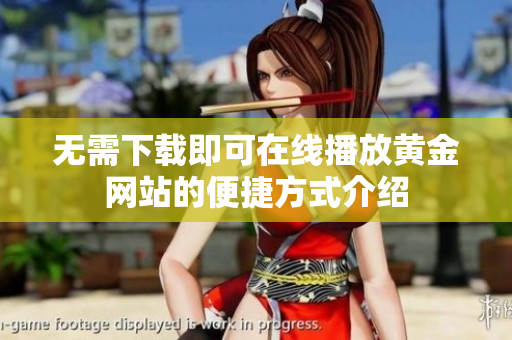 无需下载即可在线播放黄金网站的便捷方式介绍