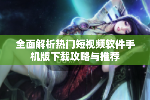全面解析热门短视频软件手机版下载攻略与推荐