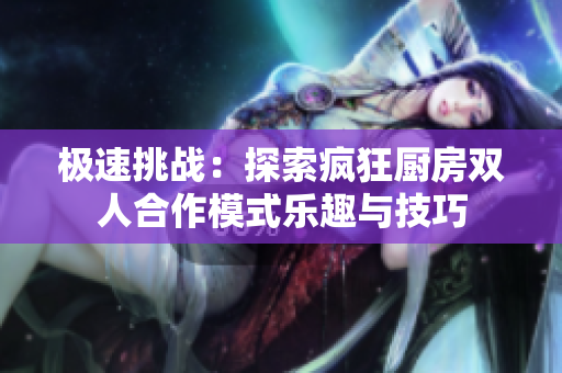 极速挑战：探索疯狂厨房双人合作模式乐趣与技巧