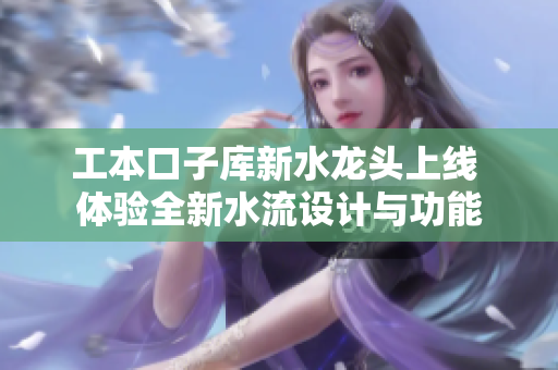 工本口子库新水龙头上线 体验全新水流设计与功能