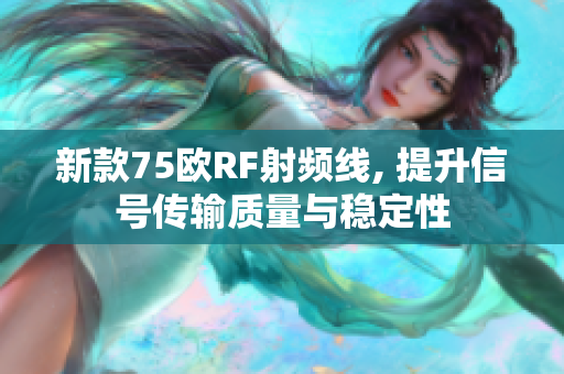 新款75欧RF射频线, 提升信号传输质量与稳定性