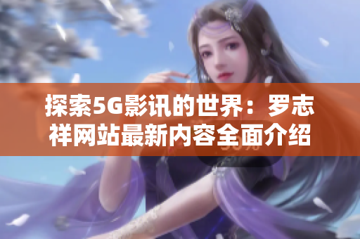 探索5G影讯的世界：罗志祥网站最新内容全面介绍