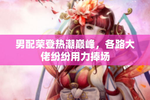男配荣登热潮巅峰，各路大佬纷纷用力捧场