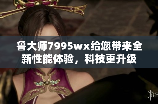 鲁大师7995wx给您带来全新性能体验，科技更升级