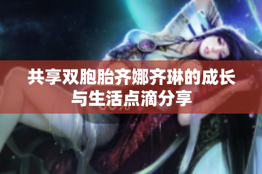 共享双胞胎齐娜齐琳的成长与生活点滴分享