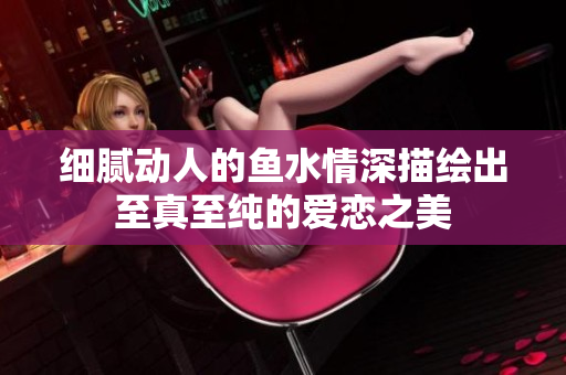 细腻动人的鱼水情深描绘出至真至纯的爱恋之美