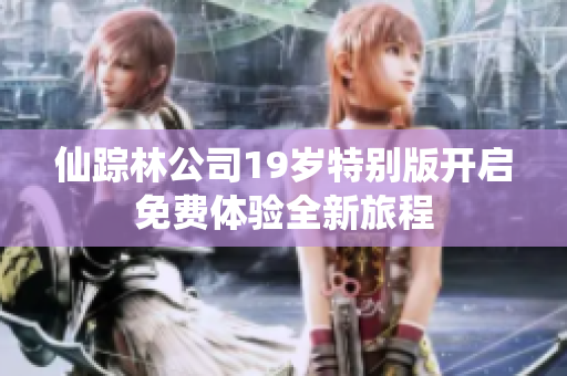仙踪林公司19岁特别版开启免费体验全新旅程
