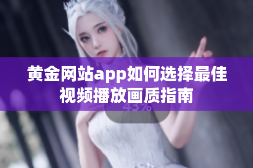 黄金网站app如何选择最佳视频播放画质指南