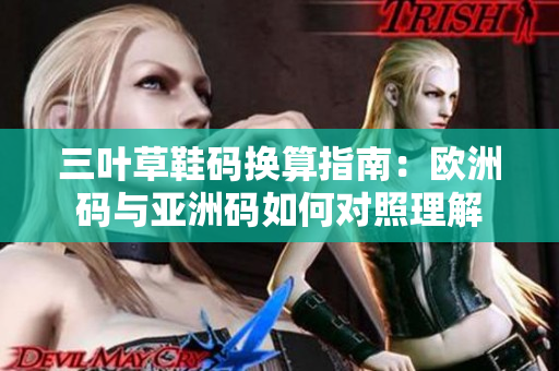 三叶草鞋码换算指南：欧洲码与亚洲码如何对照理解
