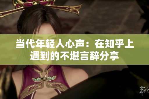 当代年轻人心声：在知乎上遇到的不堪言辞分享