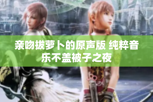 亲吻拔萝卜的原声版 纯粹音乐不盖被子之夜