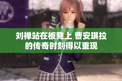 刘禅站在板凳上 曹安琪拉的传奇时刻得以重现