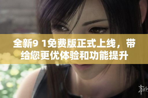 全新9 1免费版正式上线，带给您更优体验和功能提升