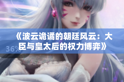《波云诡谲的朝廷风云：大臣与皇太后的权力博弈》