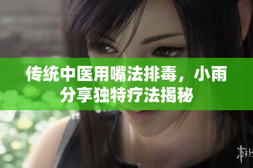 传统中医用嘴法排毒，小雨分享独特疗法揭秘