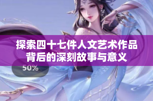 探索四十七件人文艺术作品背后的深刻故事与意义