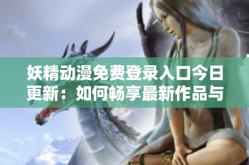 妖精动漫免费登录入口今日更新：如何畅享最新作品与活动攻略