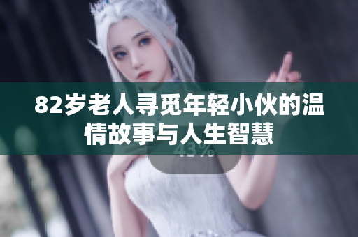 82岁老人寻觅年轻小伙的温情故事与人生智慧