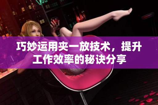 巧妙运用夹一放技术，提升工作效率的秘诀分享