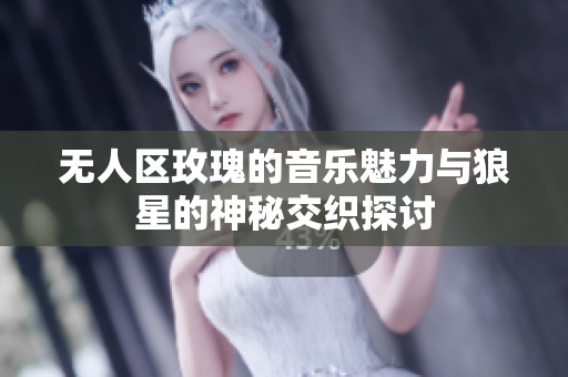 无人区玫瑰的音乐魅力与狼星的神秘交织探讨