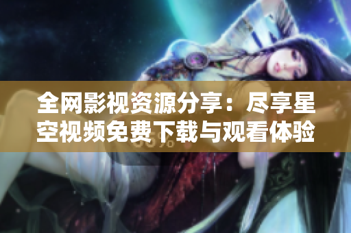 全网影视资源分享：尽享星空视频免费下载与观看体验