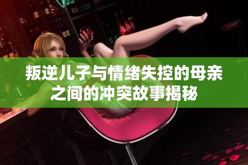 叛逆儿子与情绪失控的母亲之间的冲突故事揭秘