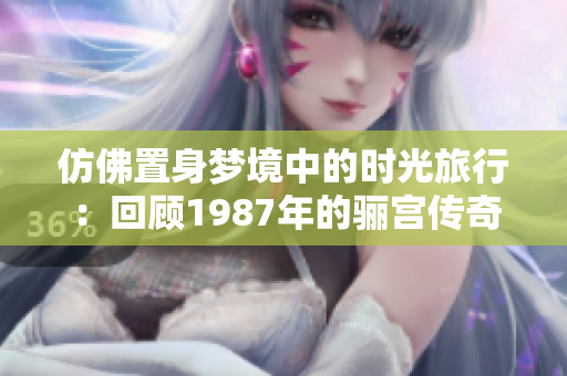 仿佛置身梦境中的时光旅行：回顾1987年的骊宫传奇